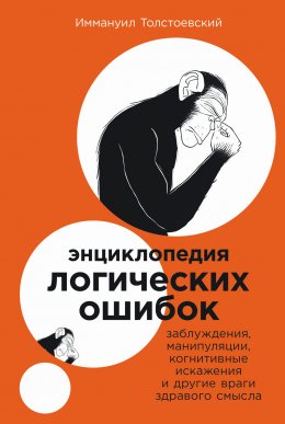 Скачать книгу Энциклопедия логических ошибок: Заблуждения, манипуляции, когнитивные искажения и другие враги здравого смысла