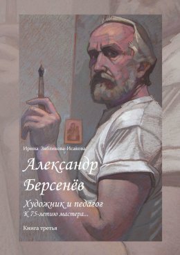 Скачать книгу Александр Берсенёв: художник и педагог. К 75-летию мастера… Книга третья