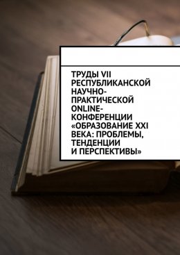 Скачать книгу Труды VII Республиканской научно-практической online-конференции «Образование XXI века: проблемы, тенденции и перспективы»