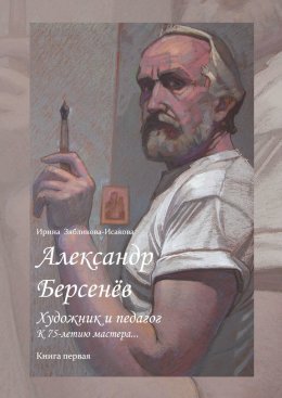 Скачать книгу Александр Берсенёв: художник и педагог. К 75-летию мастера… Книга первая