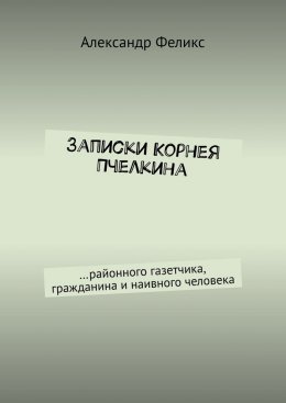 Скачать книгу Записки Корнея Пчелкина. …районного газетчика, гражданина и наивного человека