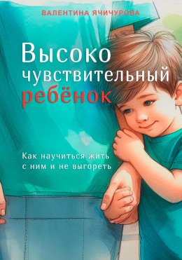 Скачать книгу Высокочувствительный ребёнок. Как научиться жить с ним и не выгореть