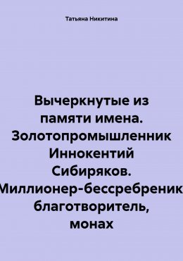 Скачать книгу Вычеркнутые из памяти имена. Золотопромышленник Иннокентий Сибиряков. Миллионер-бессребреник, благотворитель, монах