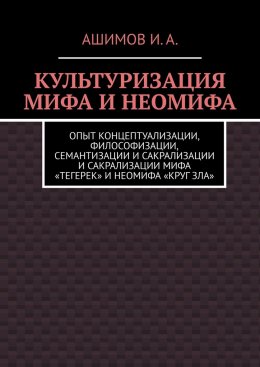 Скачать книгу Культуризация мифа и неомифа. Опыт концептуализации, философизации, семантизации и сакрализации мифа «Тегерек» и неомифа «Круг Зла»