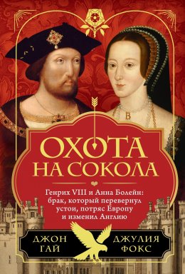 Скачать книгу Охота на сокола. Генрих VIII и Анна Болейн: брак, который перевернул устои, потряс Европу и изменил Англию