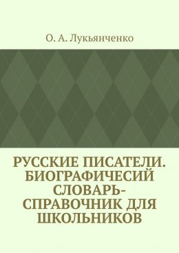 Скачать книгу Русские писатели. Биографичесий словарь-справочник для школьников. Учебное пособие по школьному курсу русской литературы