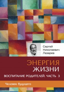 Скачать книгу «Энергия жизни». Человек будущего. Воспитание родителей. Часть 3