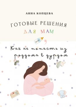 Скачать книгу Готовые решения для мам, или Как не попасть из роддома в дурдом