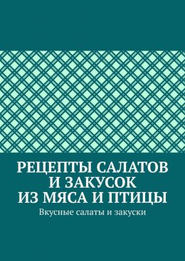 Скачать книгу Рецепты салатов и закусок из мяса и птицы. Вкусные салаты и закуски