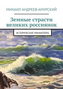 Скачать книгу Земные страсти великих россиянок. Исторические миниатюры