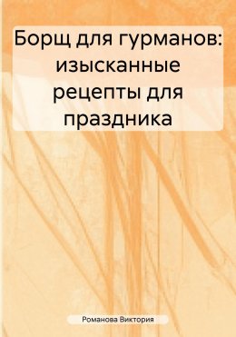 Скачать книгу Борщ для гурманов: изысканные рецепты для праздника