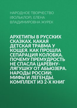 Скачать книгу Архетипы в русских сказках. Какая детская травма у Кощея. Как прошла сепарация Колобка. Почему премудрость не спасла Царевну-лягушку от абьюзера. Народы России: мифы и легенды. Комплект из 2-х книг