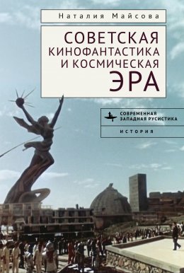 Скачать книгу Советская кинофантастика и космическая эра. Незабвенное будущее