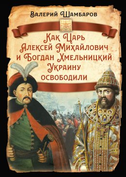 Скачать книгу Как Царь Алексей Михайлович и Богдан Хмельницкий Украину освободили