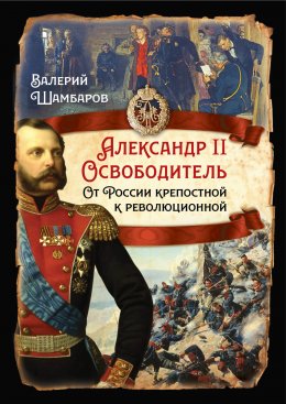 Скачать книгу Александр II Освободитель. От России крепостной к революционной