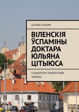 Скачать книгу Віленскія ўспаміны доктара Юльяна Цітыюса. З дадаткам Уладзіслава Талочкі