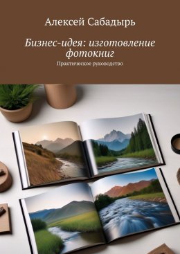 Скачать книгу Бизнес-идея: изготовление фотокниг. Практическое руководство