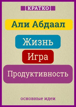 Скачать книгу Жизнь, игра и продуктивность. Как сфокусироваться на важном и делать это с удовольствием. Кратко. Али Абдаал