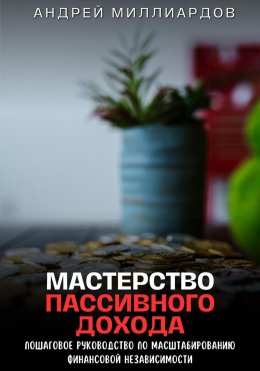 Скачать книгу Мастерство пассивного дохода. Пошаговое руководство по масштабированию финансовой независимости