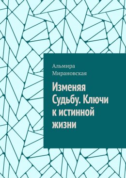 Скачать книгу Изменяя судьбу. Ключи к истинной жизни