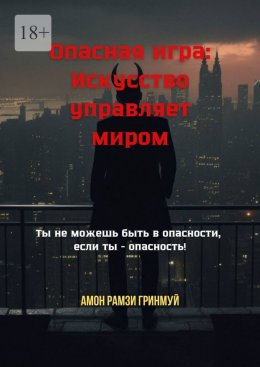 Скачать книгу Опасная игра: Искусство управляет миром. Ты не можешь быть в опасности, если ты – опасность!