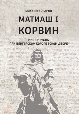 Скачать книгу Матиаш I Корвин. PR и ритуалы при венгерском королевском дворе