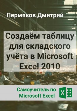 Скачать книгу Создаём таблицу для складского учёта в Microsoft Excel 2010. Самоучитель по Microsoft Excel.