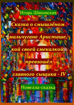 Скачать книгу Сказка о смышлёном мальчугане Аристаше, кой своей смекалкой превзошёл главного сыщика – IV