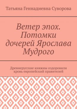 Скачать книгу Ветер эпох. Потомки дочерей Ярослава Мудрого. Древнерусские княжны оздоровили кровь европейский правителей