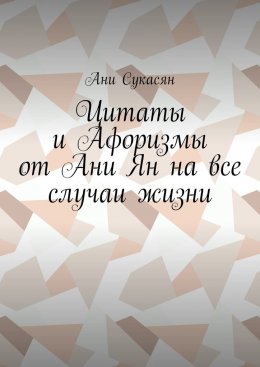 Скачать книгу Цитаты и Афоризмы от Ани Ян на все случаи жизни