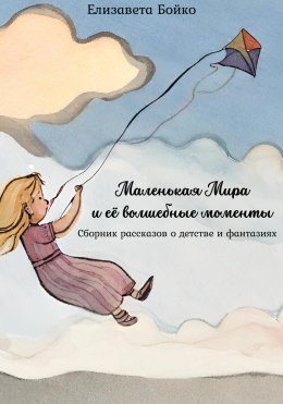 Скачать книгу Маленькая Мира и ее волшебные моменты: Сборник рассказов о детстве и фантазиях