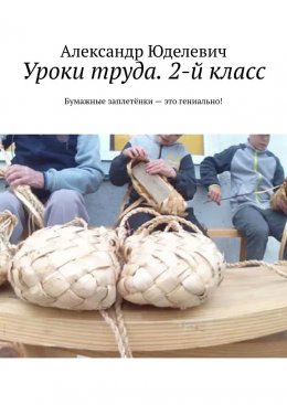 Скачать книгу Уроки труда. 2-й класс. Бумажные заплетёнки – это гениально!