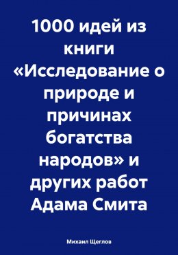 Скачать книгу 1000 идей из книги «Исследование о природе и причинах богатства народов» и других работ Адама Смита