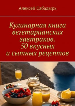 Скачать книгу Кулинарная книга вегетарианских завтраков. 50 вкусных и сытных рецептов