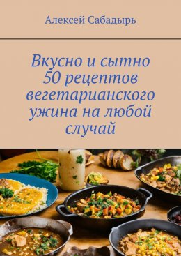 Скачать книгу Вкусно и сытно 50 рецептов вегетарианского ужина на любой случай