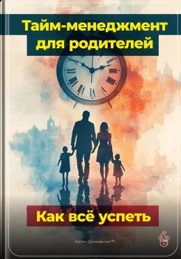 Скачать книгу Тайм-менеджмент для родителей: Как всё успеть