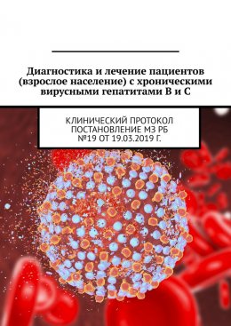 Скачать книгу Диагностика и лечение пациентов (взрослое население) с хроническими вирусными гепатитами B и C. Клинический протокол. Постановление МЗ РБ №19 от 19.03.2019 г.