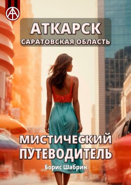 Скачать книгу Аткарск. Саратовская область. Мистический путеводитель