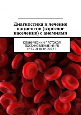 Скачать книгу Диагностика и лечение пациентов (взрослое население) с анемиями. Клинический протокол постановление МЗ РБ №23 от 01.04.2022 г.