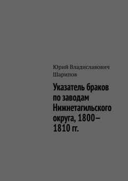 Скачать книгу Указатель браков по заводам Нижнетагильского округа, 1800—1810 гг.