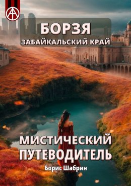 Скачать книгу Борзя. Забайкальский край. Мистический путеводитель