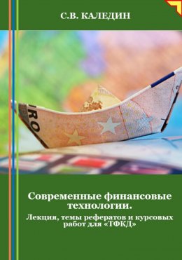 Скачать книгу Современные финансовые технологии. Лекция, темы рефератов и курсовых работ для «ТФКД»