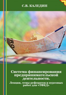 Скачать книгу Система финансирования предпринимательской деятельности. Лекция, темы рефератов и курсовых работ для «ТФКД»