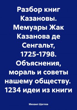 Скачать книгу Разбор книг Казановы. Мемуары Жак Казанова де Сенгальт, 1725-1798.Объяснения, мораль и советы нашему обществу. 1234 идеи из книги