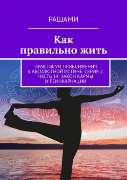 Скачать книгу Как правильно жить. Практикум приближения к абсолютной истине. Серия 2. Часть 14. Закон кармы и реинкарнации
