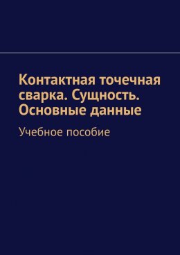 Скачать книгу Контактная точечная сварка. Сущность. Основные данные. Учебное пособие