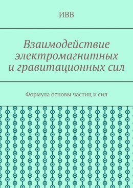 Скачать книгу Взаимодействие электромагнитных и гравитационных сил. Формула основы частиц и сил