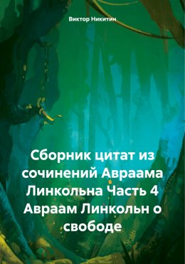 Скачать книгу Сборник цитат из сочинений Авраама Линкольна Часть 4 Авраам Линкольн о свободе