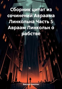 Скачать книгу Сборник цитат из сочинений Авраама Линкольна Часть 5 Авраам Линкольн о рабстве