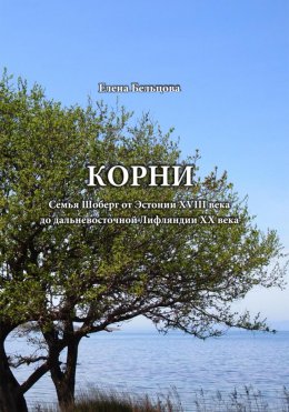 Скачать книгу Корни. Cемья Шоберг от Эстонии XVIII века до дальневосточной Лифляндии XX века